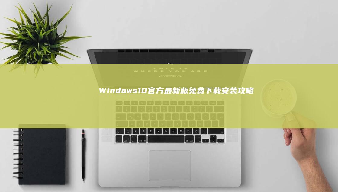 Windows 10 官方最新版免费下载安装攻略