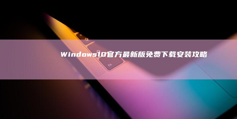 Windows 10 官方最新版免费下载安装攻略